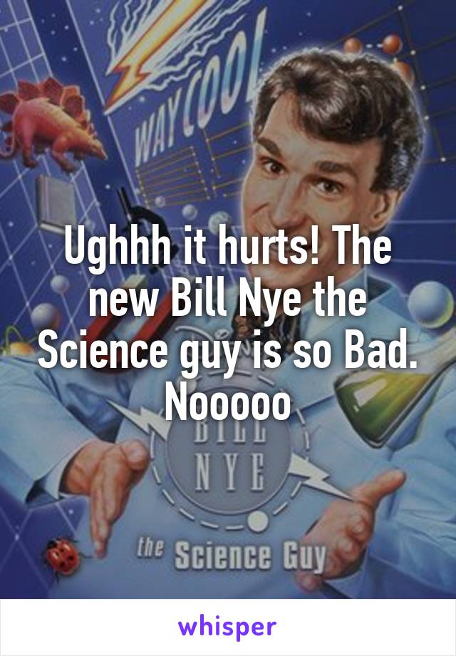 Ughhh it hurts! The new Bill Nye the Science guy is so Bad. Nooooo