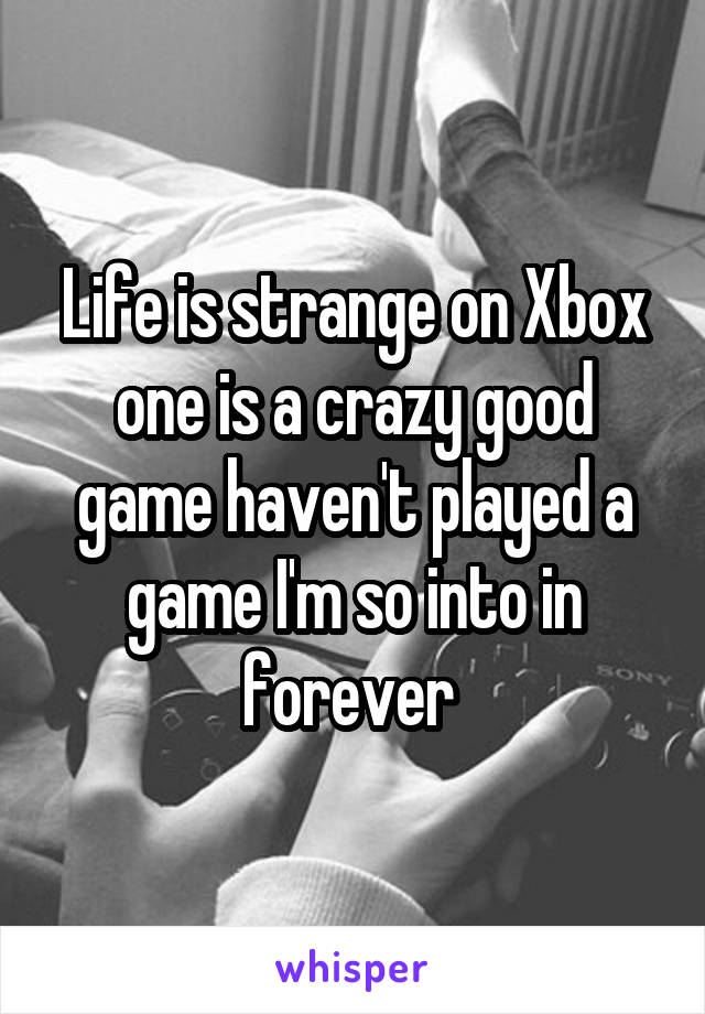 Life is strange on Xbox one is a crazy good game haven't played a game I'm so into in forever 