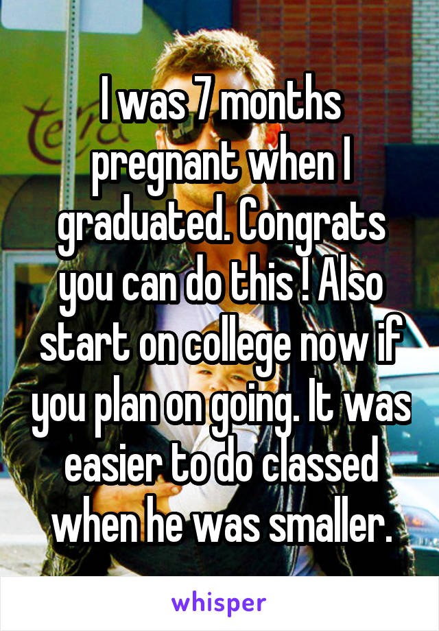 I was 7 months pregnant when I graduated. Congrats you can do this ! Also start on college now if you plan on going. It was easier to do classed when he was smaller.