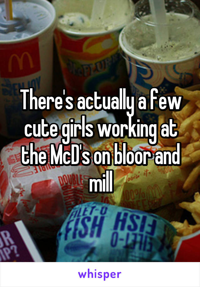 There's actually a few cute girls working at the McD's on bloor and mill