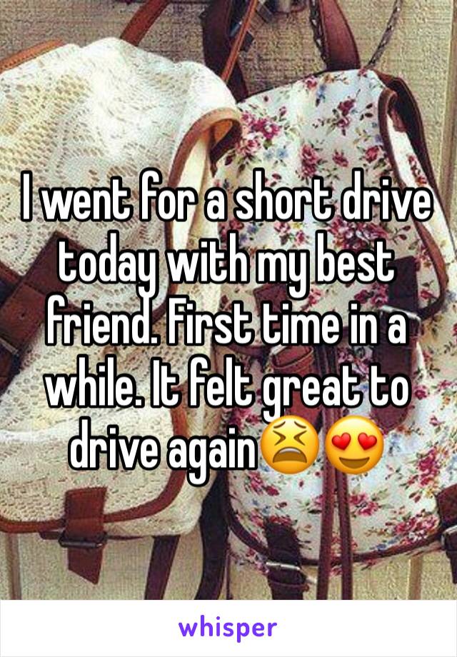 I went for a short drive today with my best friend. First time in a while. It felt great to drive againðŸ˜«ðŸ˜�