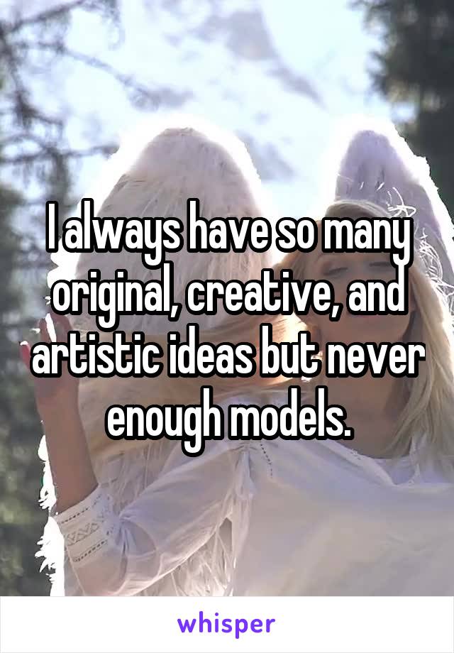 I always have so many original, creative, and artistic ideas but never enough models.