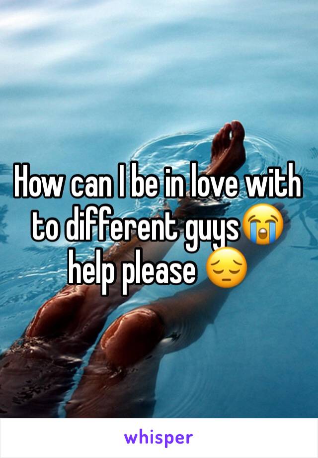 How can I be in love with to different guys😭 help please 😔