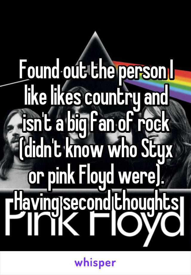 Found out the person I like likes country and isn't a big fan of rock (didn't know who Styx or pink Floyd were). Having second thoughts