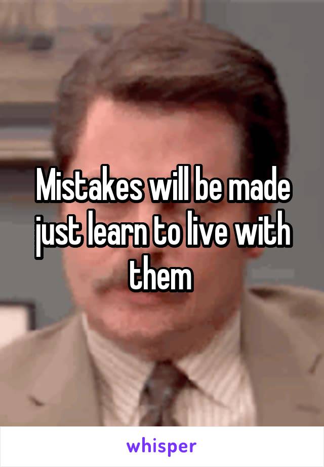 Mistakes will be made just learn to live with them 