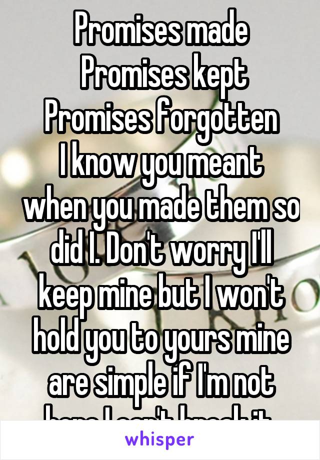 Promises made
 Promises kept
Promises forgotten
I know you meant when you made them so did I. Don't worry I'll keep mine but I won't hold you to yours mine are simple if I'm not here I can't break it 