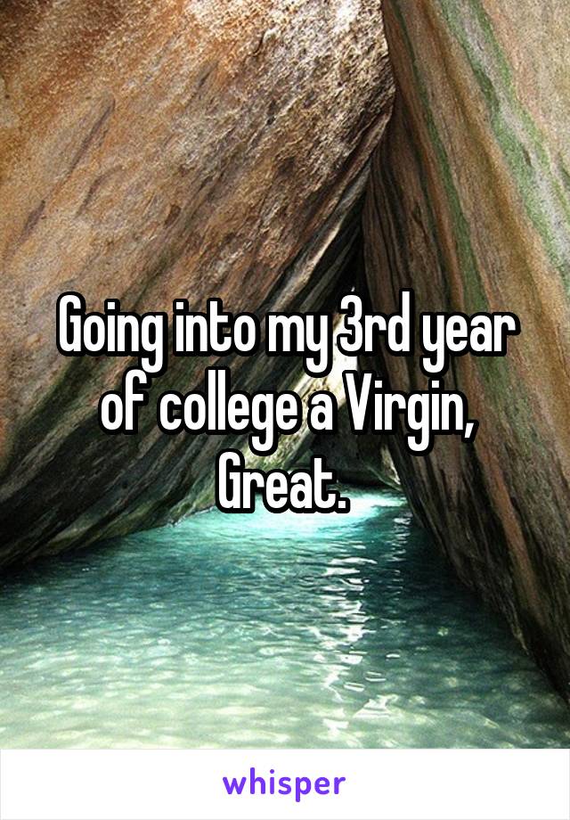 Going into my 3rd year of college a Virgin, Great. 