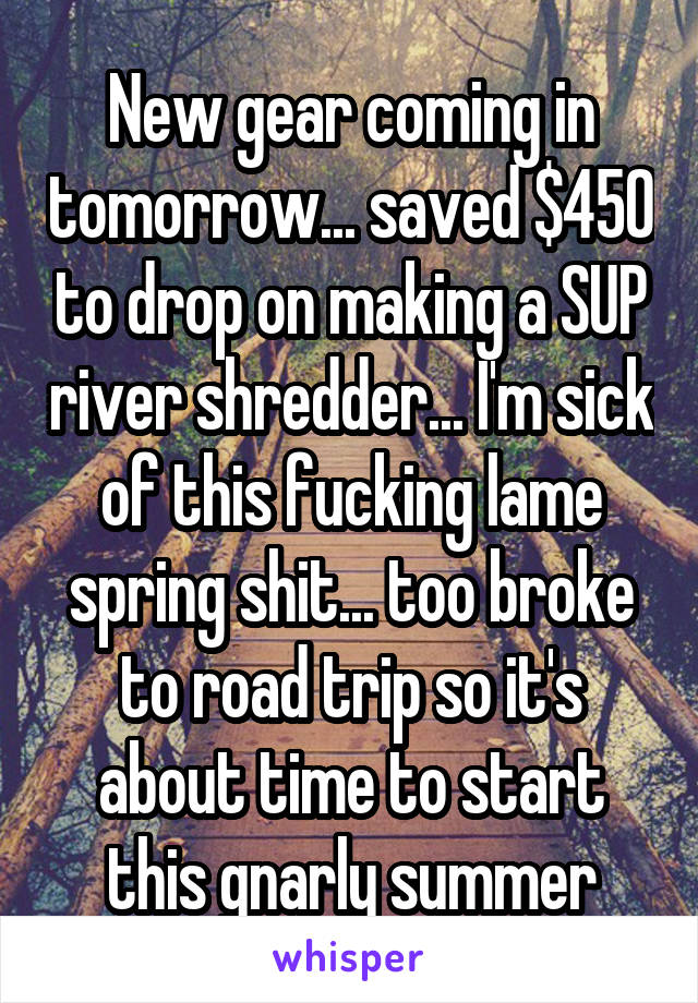 New gear coming in tomorrow... saved $450 to drop on making a SUP river shredder... I'm sick of this fucking lame spring shit... too broke to road trip so it's about time to start this gnarly summer