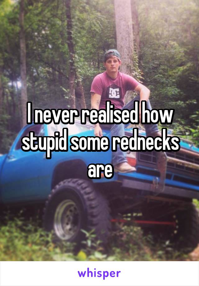 I never realised how stupid some rednecks are