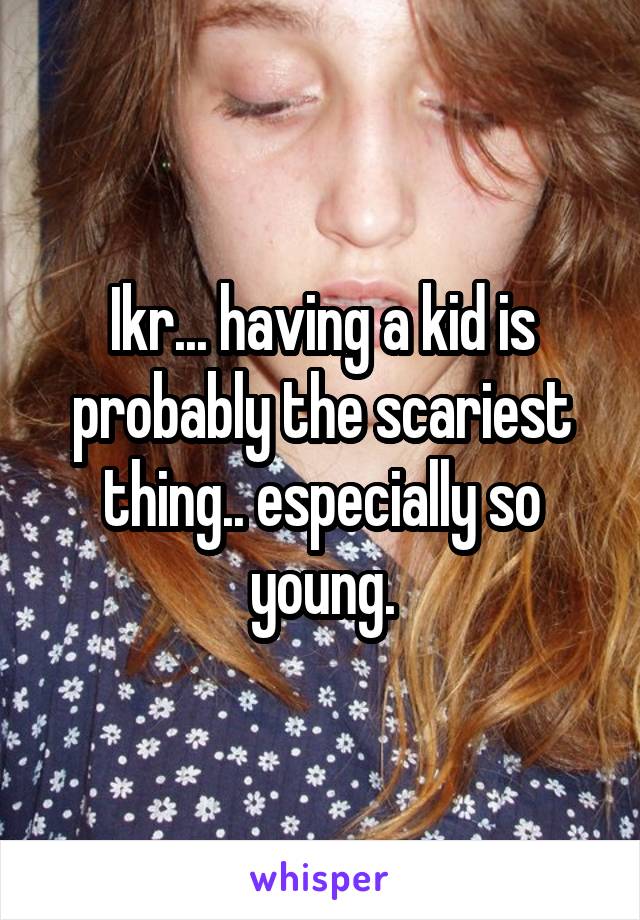 Ikr... having a kid is probably the scariest thing.. especially so young.