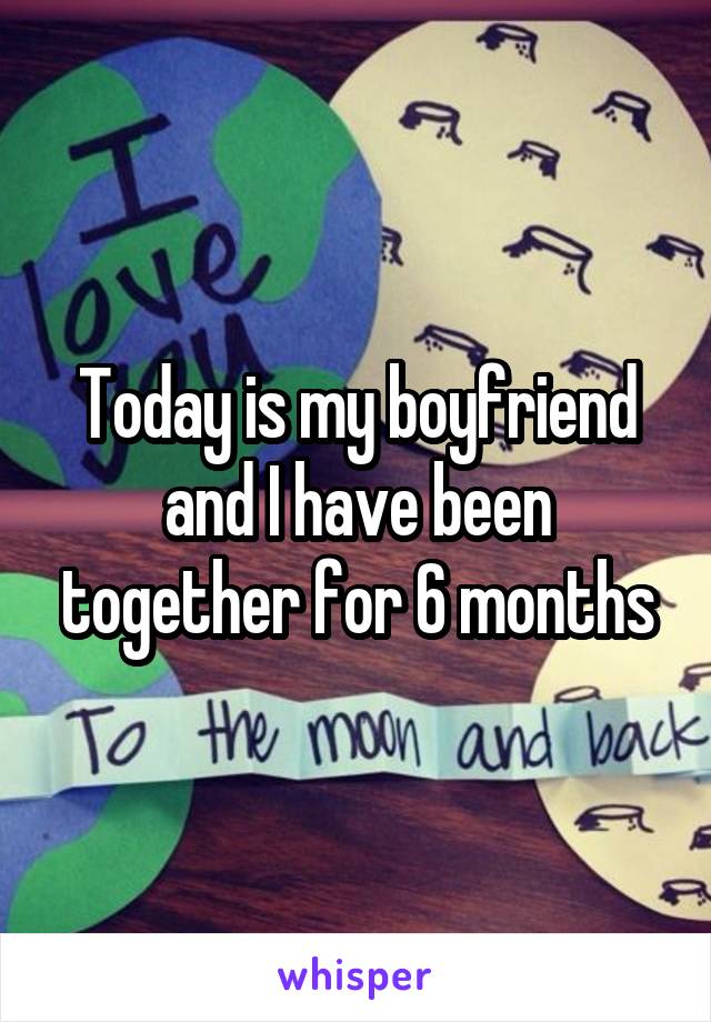 Today is my boyfriend and I have been together for 6 months