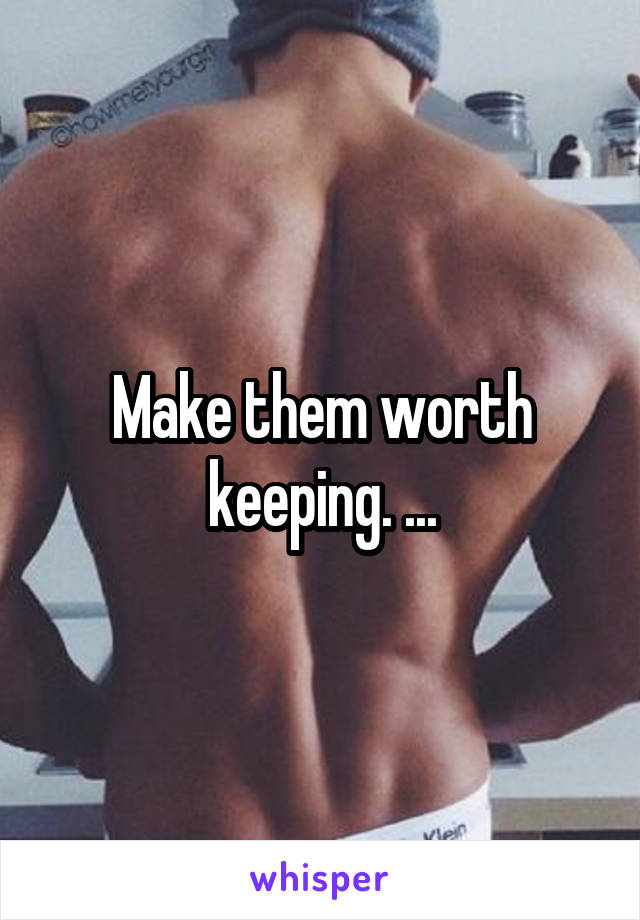 Make them worth keeping. ...