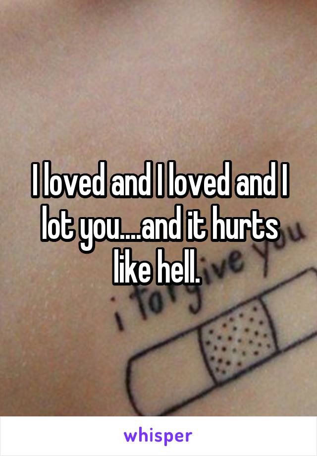 I loved and I loved and I lot you....and it hurts like hell. 