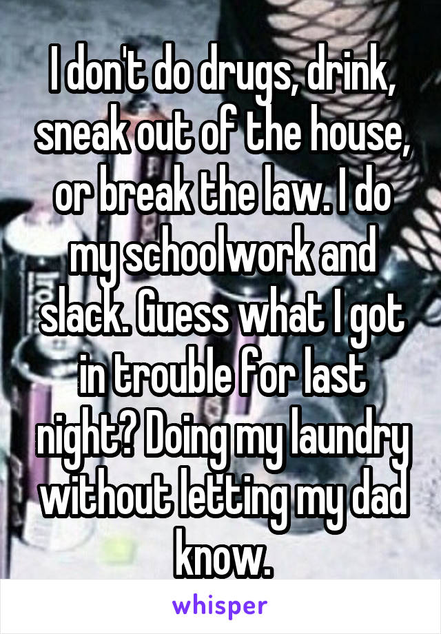 I don't do drugs, drink, sneak out of the house, or break the law. I do my schoolwork and slack. Guess what I got in trouble for last night? Doing my laundry without letting my dad know.