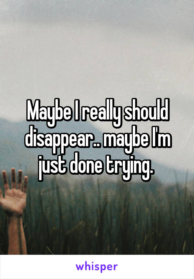 Maybe I really should disappear.. maybe I'm just done trying. 