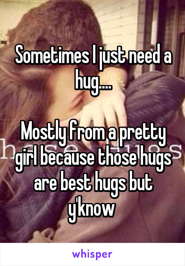 Sometimes I just need a hug....

Mostly from a pretty girl because those hugs are best hugs but y'know 