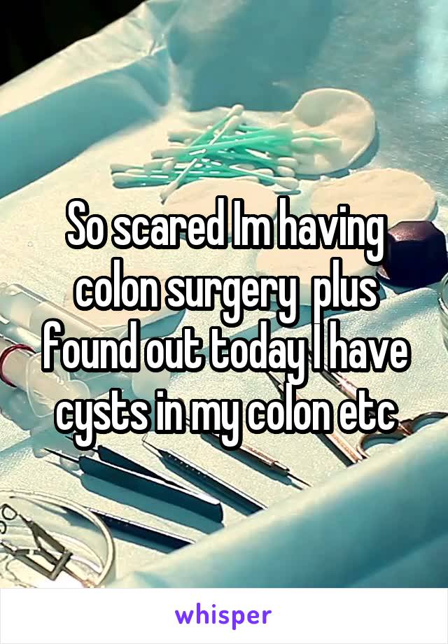 So scared Im having colon surgery  plus found out today I have cysts in my colon etc