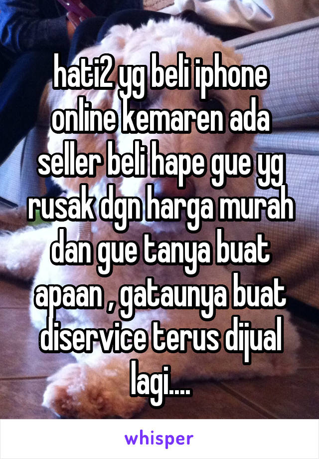 hati2 yg beli iphone online kemaren ada seller beli hape gue yg rusak dgn harga murah dan gue tanya buat apaan , gataunya buat diservice terus dijual lagi....