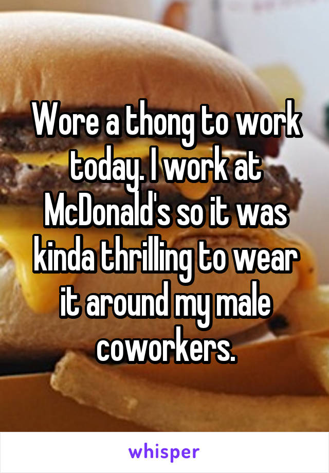 Wore a thong to work today. I work at McDonald's so it was kinda thrilling to wear it around my male coworkers.