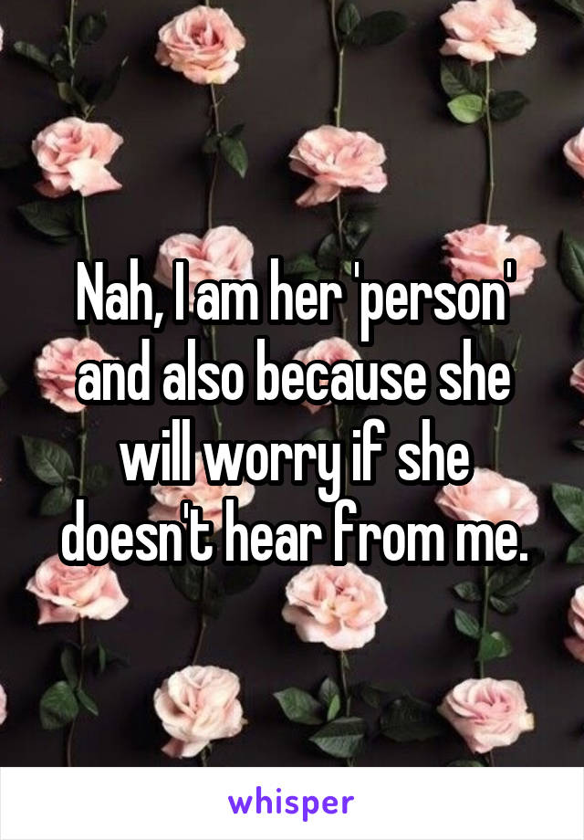 Nah, I am her 'person' and also because she will worry if she doesn't hear from me.