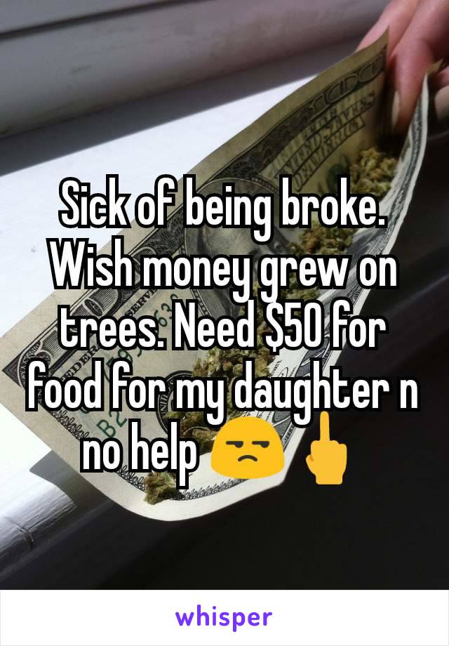 Sick of being broke. Wish money grew on trees. Need $50 for food for my daughter n no help 😒🖕