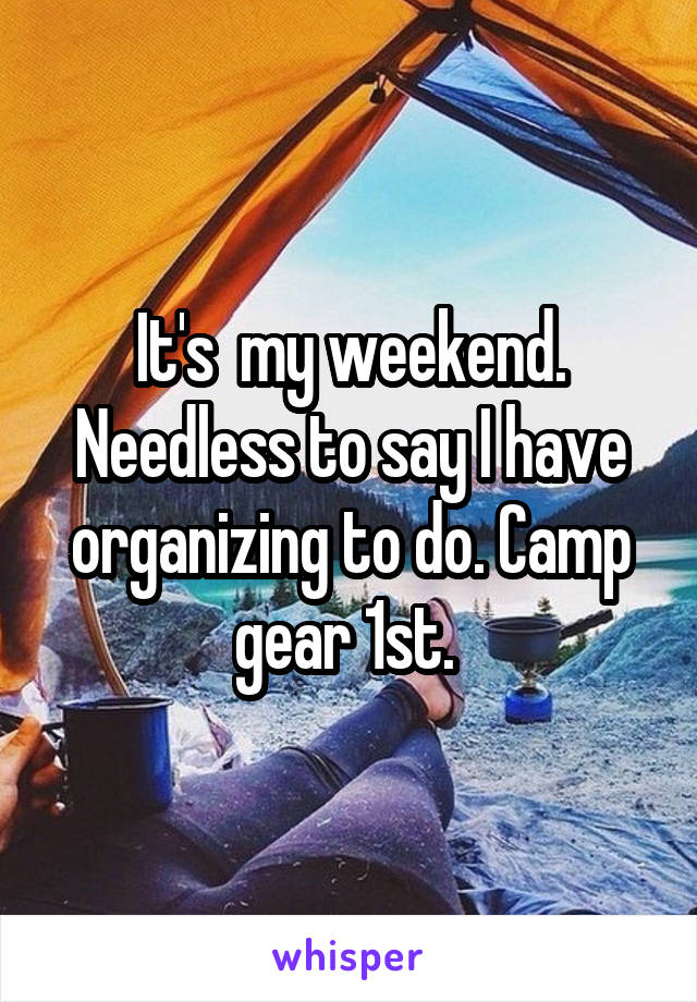 It's  my weekend. Needless to say I have organizing to do. Camp gear 1st. 