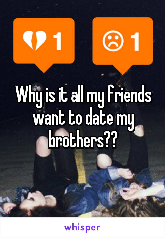 Why is it all my friends want to date my brothers??