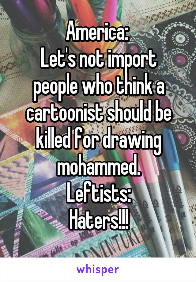 America: 
Let's not import people who think a cartoonist should be killed for drawing mohammed.
Leftists:
Haters!!!
