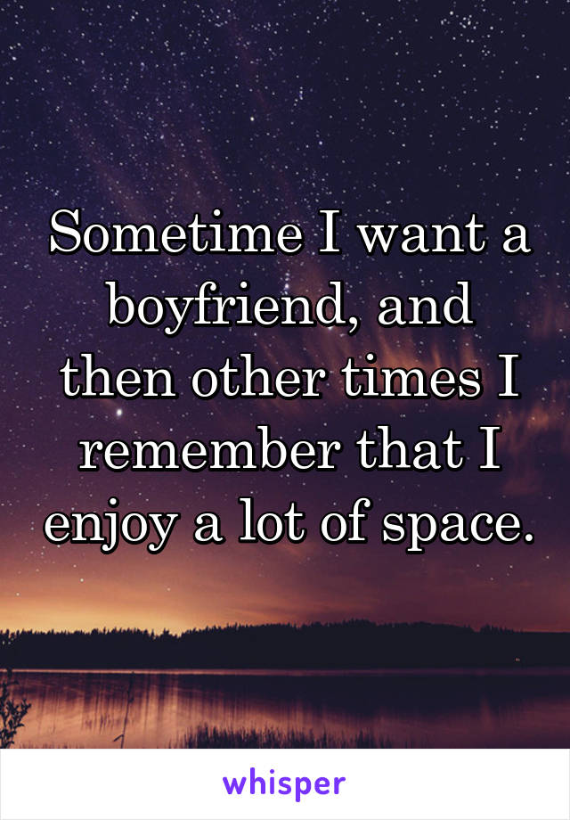 Sometime I want a boyfriend, and then other times I remember that I enjoy a lot of space. 