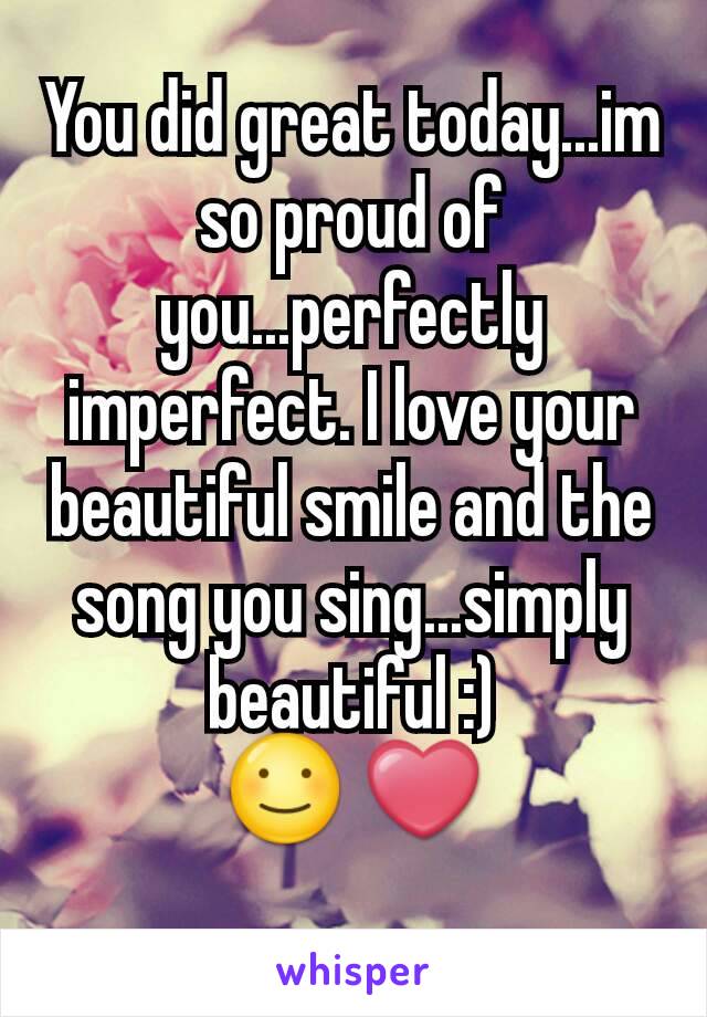 You did great today...im so proud of you...perfectly imperfect. I love your beautiful smile and the song you sing...simply beautiful :)
☺ ❤