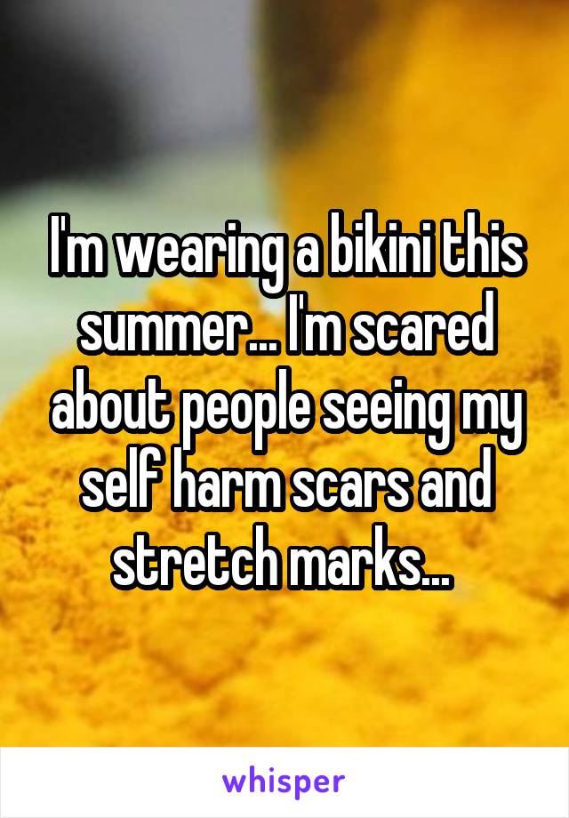 I'm wearing a bikini this summer... I'm scared about people seeing my self harm scars and stretch marks... 