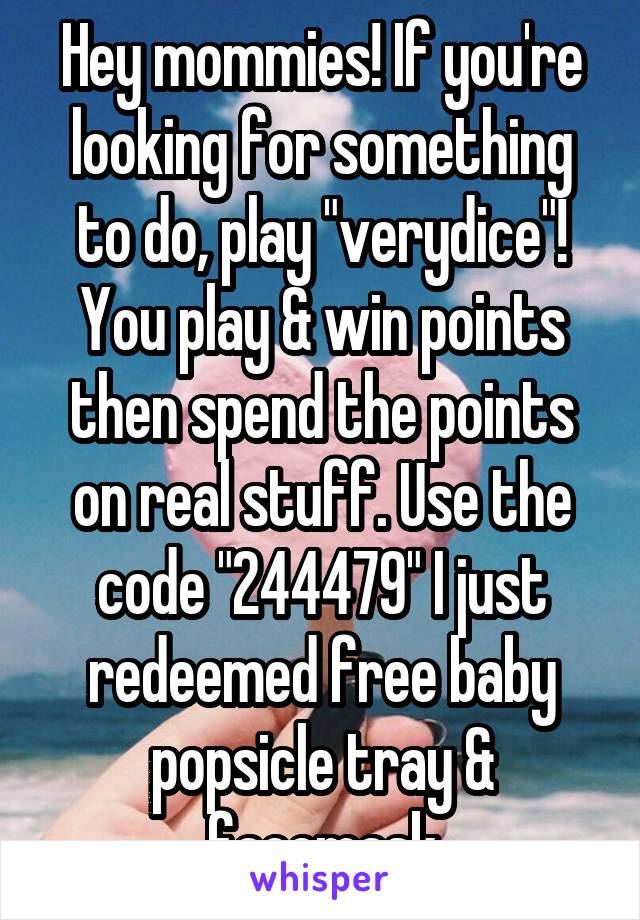 Hey mommies! If you're looking for something to do, play "verydice"! You play & win points then spend the points on real stuff. Use the code "244479" I just redeemed free baby popsicle tray & facemask