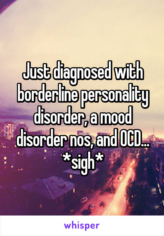 Just diagnosed with borderline personality disorder, a mood disorder nos, and OCD... *sigh*