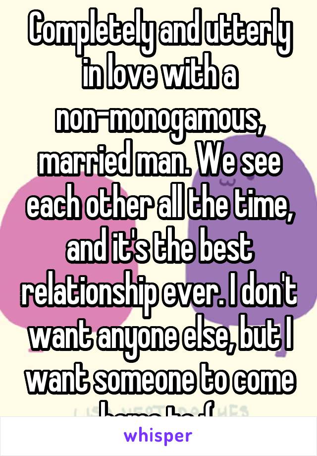 Completely and utterly in love with a non-monogamous, married man. We see each other all the time, and it's the best relationship ever. I don't want anyone else, but I want someone to come home to.:( 