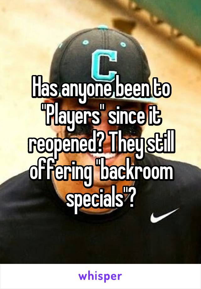 Has anyone been to "Players" since it reopened? They still offering "backroom specials"?