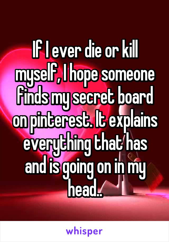 If I ever die or kill myself, I hope someone finds my secret board on pinterest. It explains everything that has and is going on in my head..