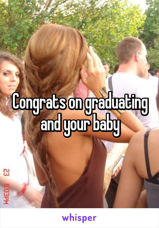 Congrats on graduating and your baby