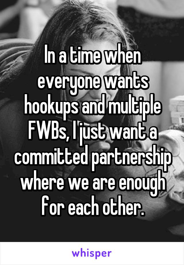 In a time when everyone wants hookups and multiple FWBs, I just want a committed partnership where we are enough for each other.