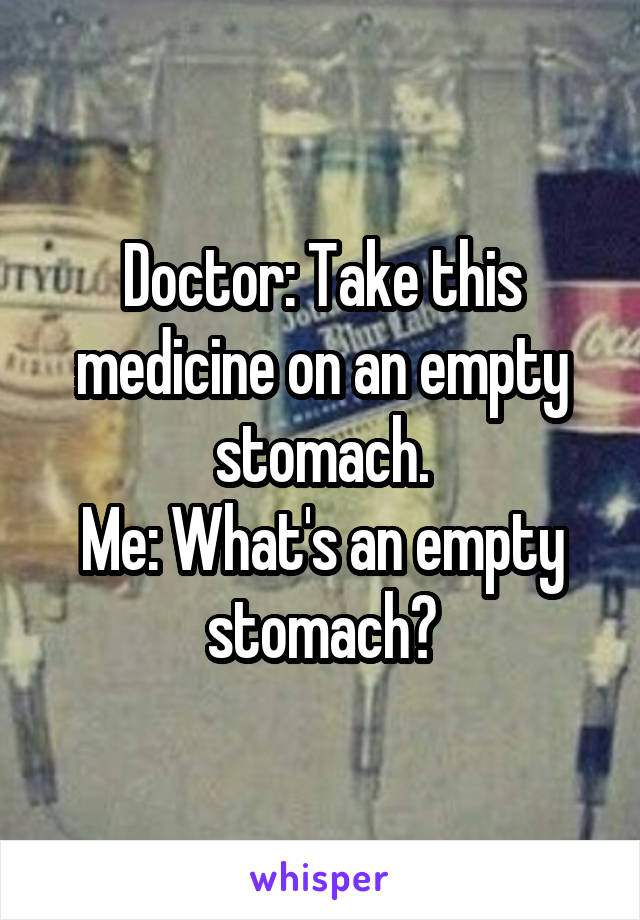 Doctor: Take this medicine on an empty stomach.
Me: What's an empty stomach?