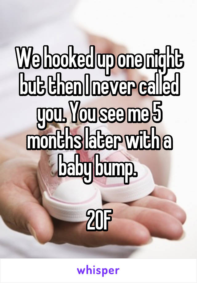 We hooked up one night but then I never called you. You see me 5 months later with a baby bump. 

20F