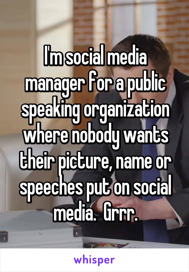 I'm social media manager for a public speaking organization where nobody wants their picture, name or speeches put on social media.  Grrr.