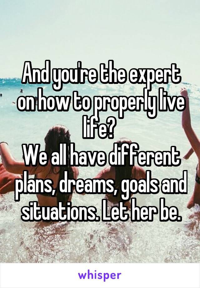 And you're the expert on how to properly live life? 
We all have different plans, dreams, goals and situations. Let her be.