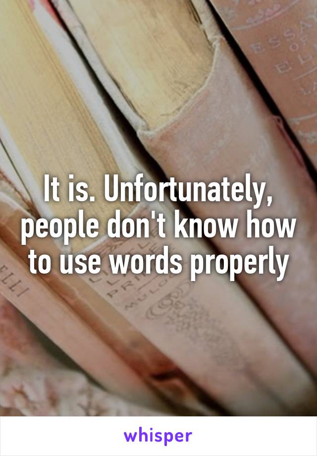 It is. Unfortunately, people don't know how to use words properly