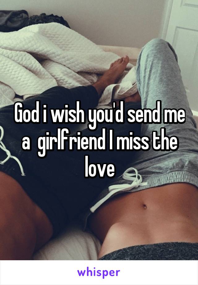 God i wish you'd send me a  girlfriend I miss the love