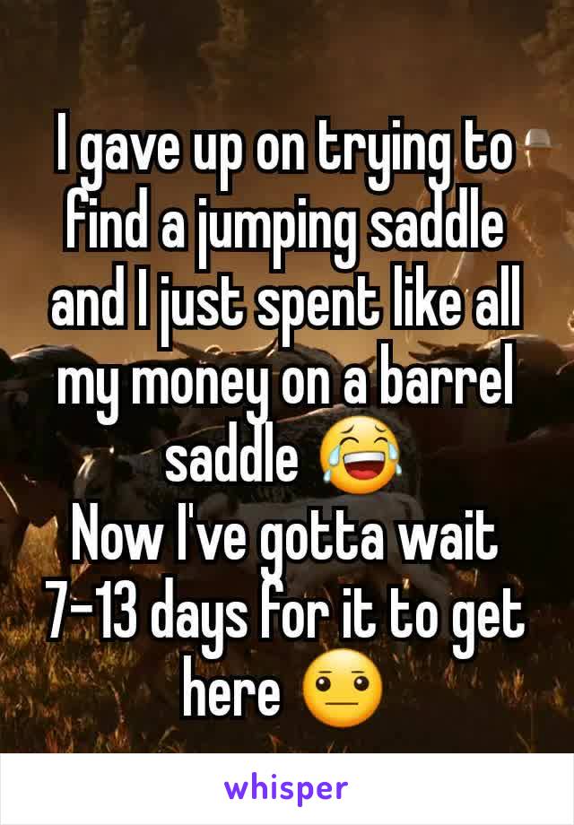 I gave up on trying to find a jumping saddle and I just spent like all my money on a barrel saddle ðŸ˜‚
Now I've gotta wait 7-13 days for it to get here ðŸ˜�