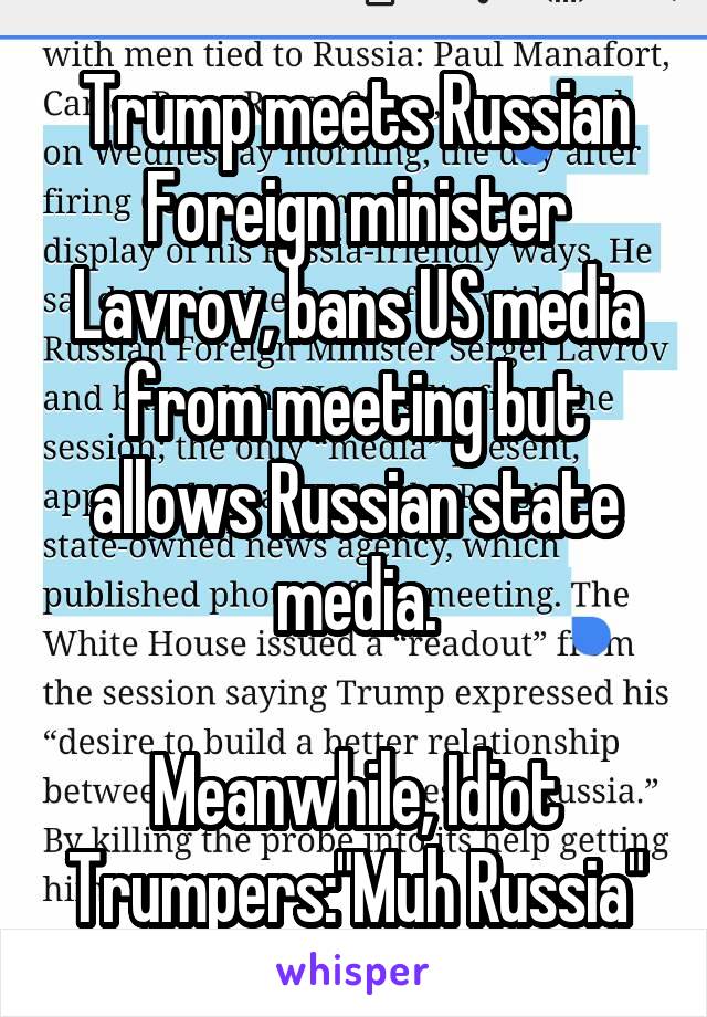 Trump meets Russian Foreign minister Lavrov, bans US media from meeting but allows Russian state media.

Meanwhile, Idiot Trumpers:"Muh Russia"