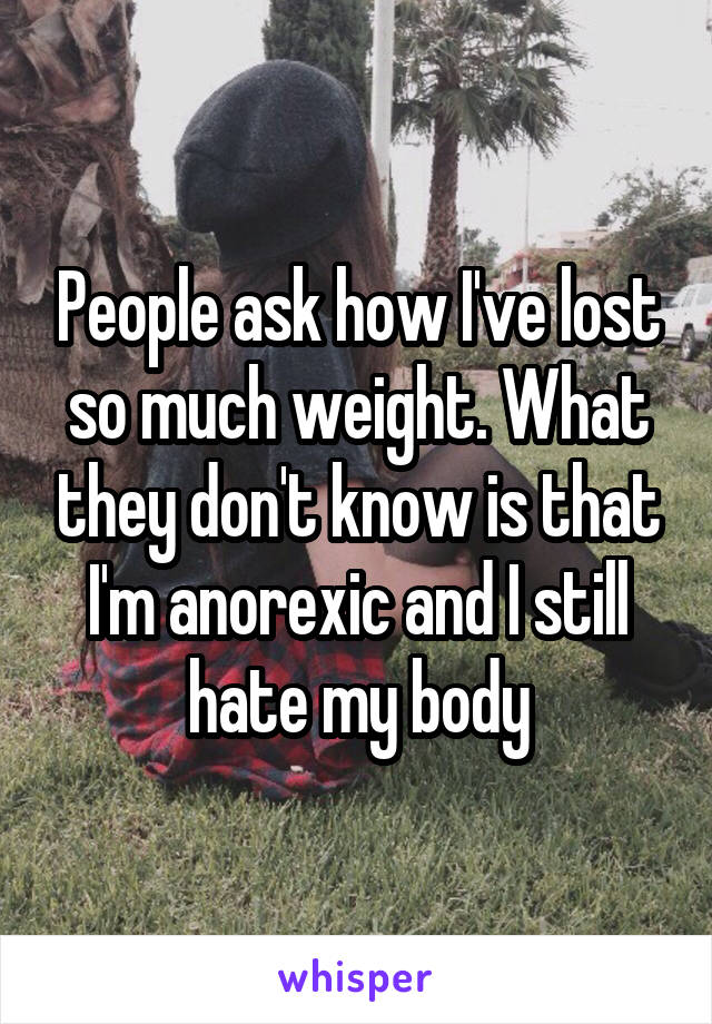 People ask how I've lost so much weight. What they don't know is that I'm anorexic and I still hate my body