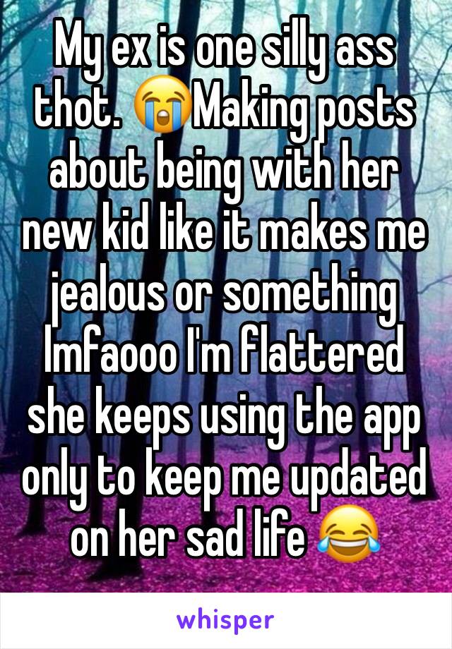 My ex is one silly ass thot. 😭Making posts about being with her new kid like it makes me jealous or something lmfaooo I'm flattered she keeps using the app only to keep me updated on her sad life 😂