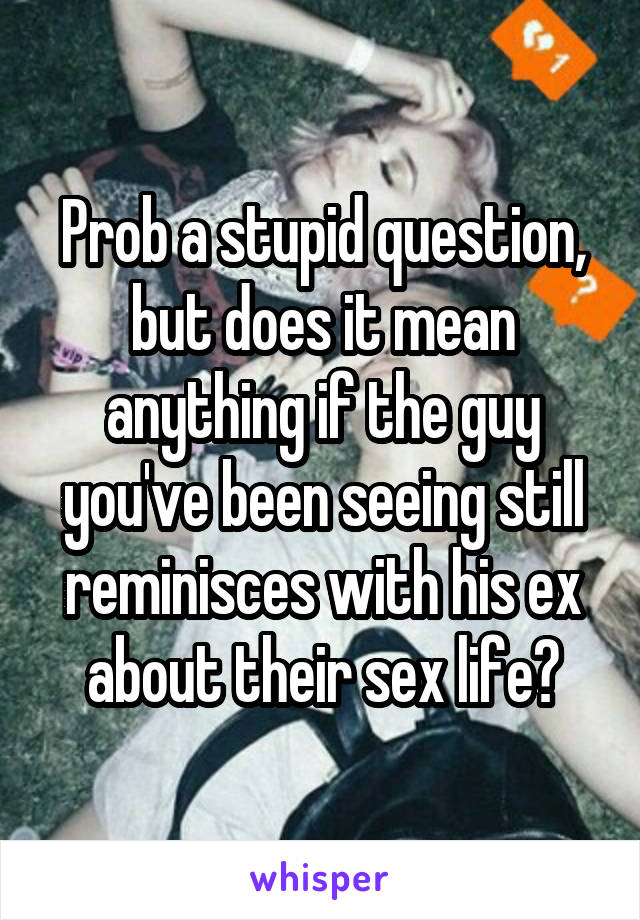 Prob a stupid question, but does it mean anything if the guy you've been seeing still reminisces with his ex about their sex life?
