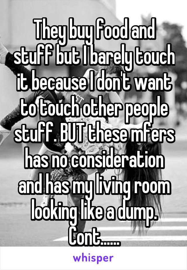 They buy food and stuff but I barely touch it because I don't want to touch other people stuff. BUT these mfers has no consideration and has my living room looking like a dump. Cont......